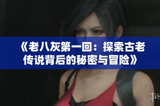 《老八灰第一回：探索古老传说背后的秘密与冒险》