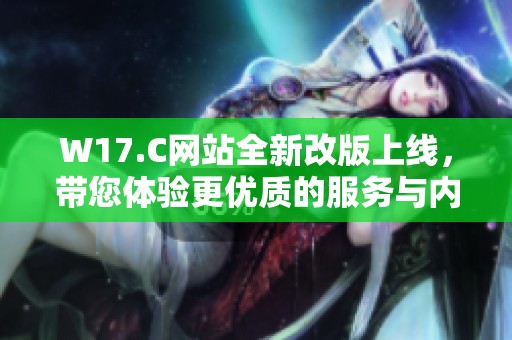 W17.C网站全新改版上线，带您体验更优质的服务与内容
