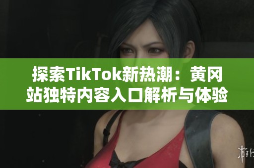 探索TikTok新热潮：黄冈站独特内容入口解析与体验分享