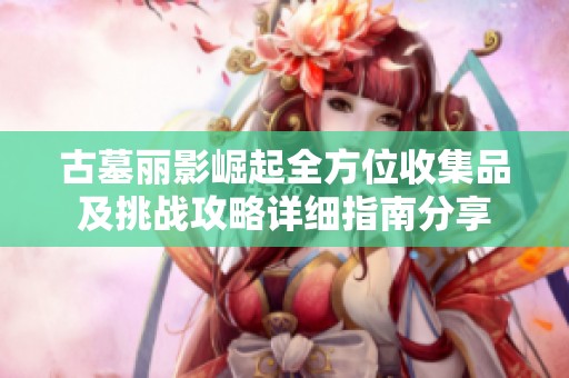 古墓丽影崛起全方位收集品及挑战攻略详细指南分享