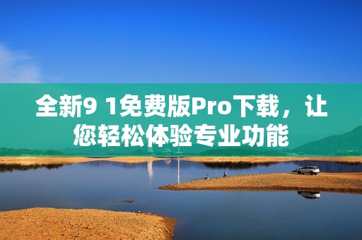 全新9 1免费版Pro下载，让您轻松体验专业功能