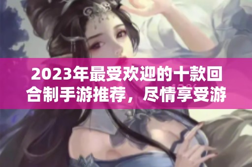 2023年最受欢迎的十款回合制手游推荐，尽情享受游戏乐趣
