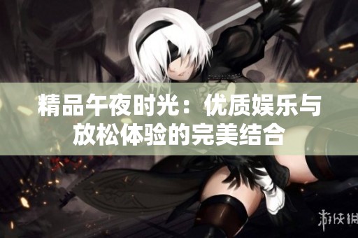 精品午夜时光：优质娱乐与放松体验的完美结合