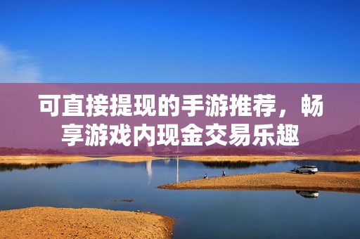 可直接提现的手游推荐，畅享游戏内现金交易乐趣