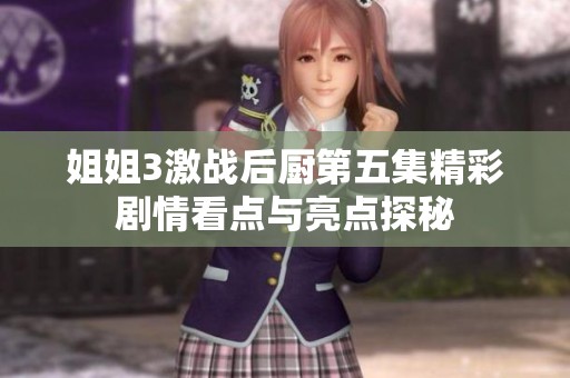 姐姐3激战后厨第五集精彩剧情看点与亮点探秘