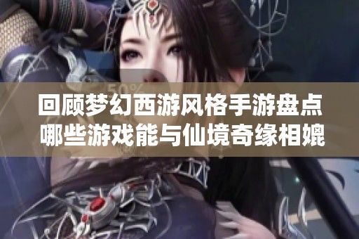 回顾梦幻西游风格手游盘点 哪些游戏能与仙境奇缘相媲美