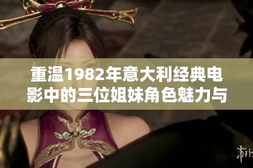 重温1982年意大利经典电影中的三位姐妹角色魅力与情感