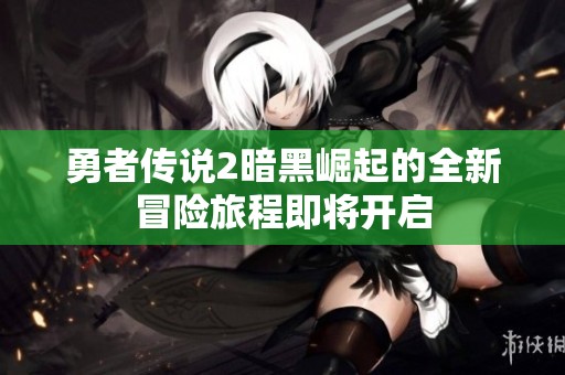 勇者传说2暗黑崛起的全新冒险旅程即将开启