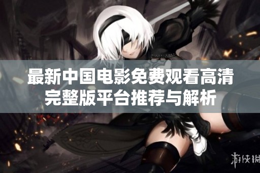 最新中国电影免费观看高清完整版平台推荐与解析