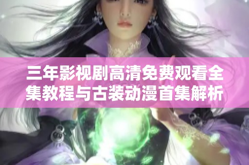 三年影视剧高清免费观看全集教程与古装动漫首集解析