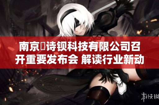 南京瑧诗钡科技有限公司召开重要发布会 解读行业新动态与发展前景