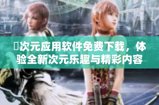 囧次元应用软件免费下载，体验全新次元乐趣与精彩内容