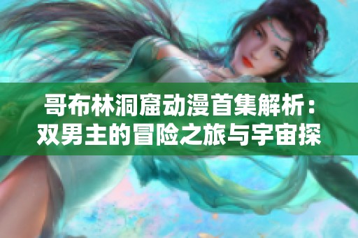 哥布林洞窟动漫首集解析：双男主的冒险之旅与宇宙探索机遇