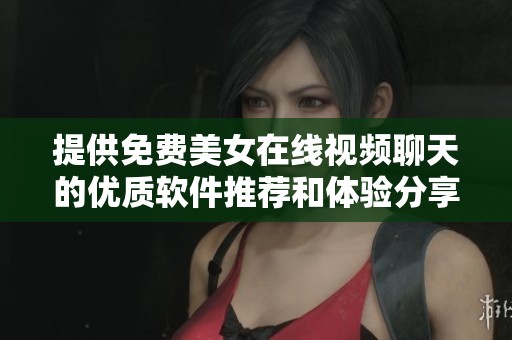 提供免费美女在线视频聊天的优质软件推荐和体验分享