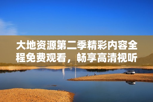 大地资源第二季精彩内容全程免费观看，畅享高清视听盛宴