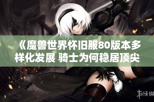 《魔兽世界怀旧服80版本多样化发展 骑士为何稳居顶尖地位》