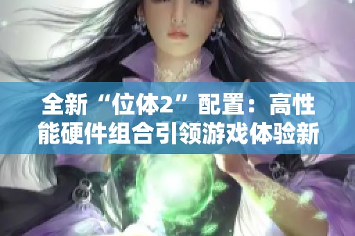全新“位体2”配置：高性能硬件组合引领游戏体验新纪元