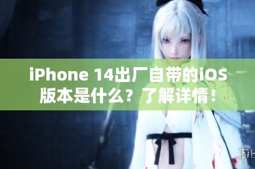 iPhone 14出厂自带的iOS版本是什么？了解详情！