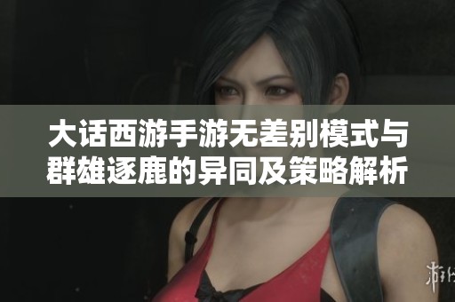 大话西游手游无差别模式与群雄逐鹿的异同及策略解析