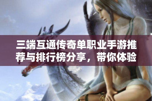 三端互通传奇单职业手游推荐与排行榜分享，带你体验不同传奇之旅