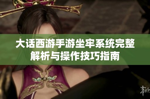 大话西游手游坐牢系统完整解析与操作技巧指南
