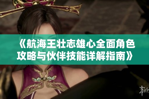 《航海王壮志雄心全面角色攻略与伙伴技能详解指南》