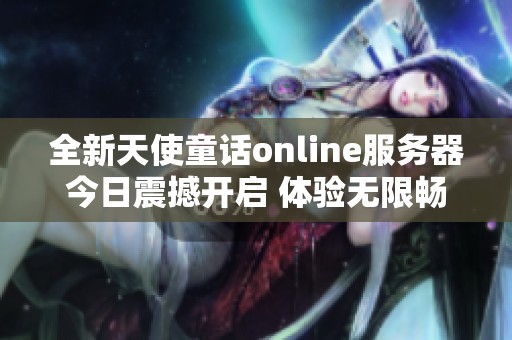 全新天使童话online服务器今日震撼开启 体验无限畅玩乐趣