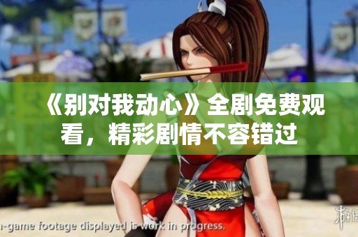 《别对我动心》全剧免费观看，精彩剧情不容错过