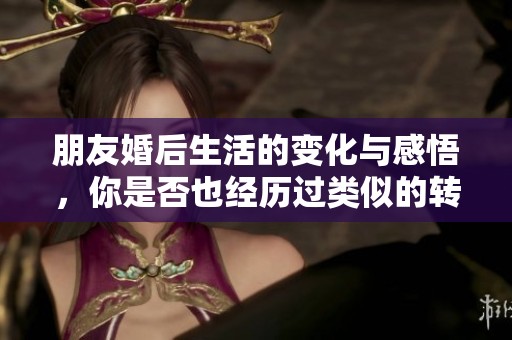 朋友婚后生活的变化与感悟，你是否也经历过类似的转变