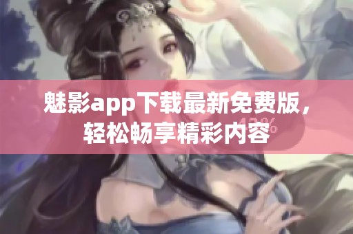 魅影app下载最新免费版，轻松畅享精彩内容