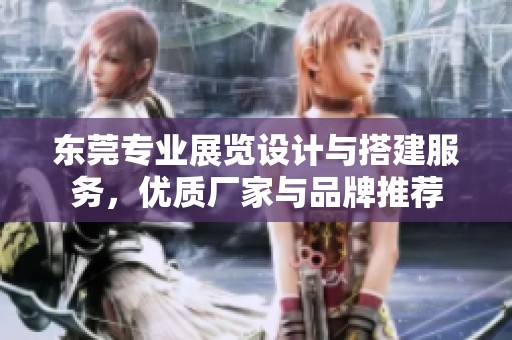 东莞专业展览设计与搭建服务，优质厂家与品牌推荐