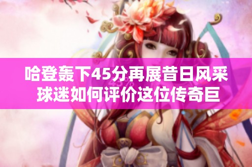 哈登轰下45分再展昔日风采 球迷如何评价这位传奇巨星的强势回归