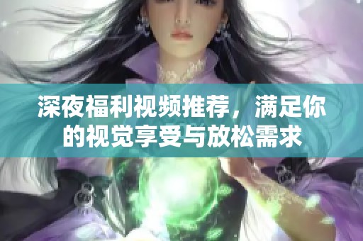 深夜福利视频推荐，满足你的视觉享受与放松需求
