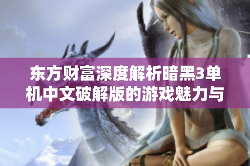 东方财富深度解析暗黑3单机中文破解版的游戏魅力与影响