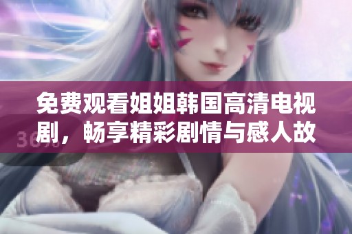 免费观看姐姐韩国高清电视剧，畅享精彩剧情与感人故事