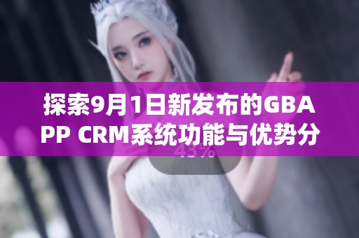 探索9月1日新发布的GBAPP CRM系统功能与优势分析