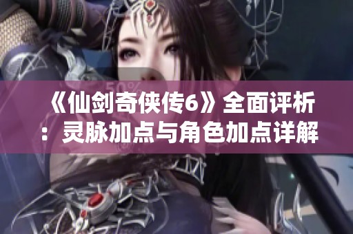 《仙剑奇侠传6》全面评析：灵脉加点与角色加点详解攻略