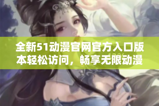 全新51动漫官网官方入口版本轻松访问，畅享无限动漫乐趣