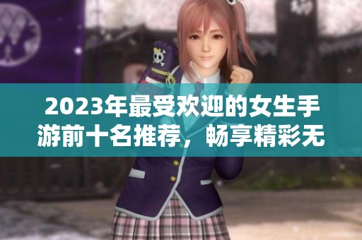 2023年最受欢迎的女生手游前十名推荐，畅享精彩无限精彩游戏世界