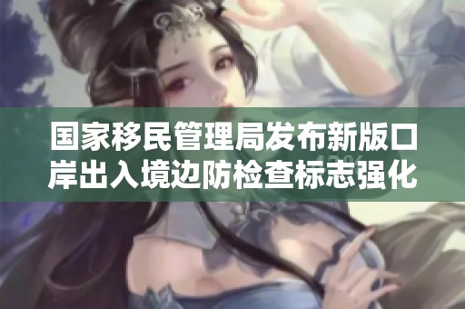 国家移民管理局发布新版口岸出入境边防检查标志强化对外开放管理