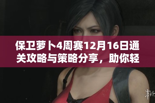 保卫萝卜4周赛12月16日通关攻略与策略分享，助你轻松过关