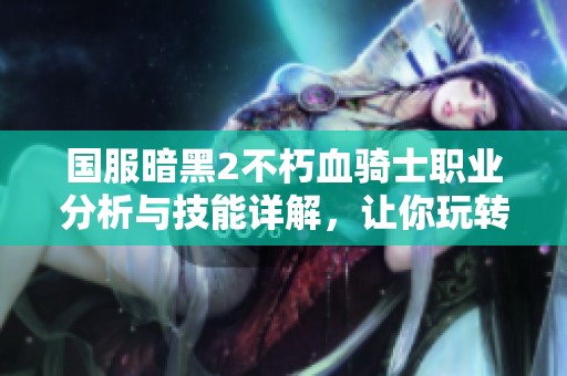 国服暗黑2不朽血骑士职业分析与技能详解，让你玩转游戏技巧