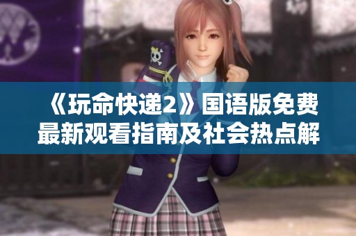 《玩命快递2》国语版免费最新观看指南及社会热点解读