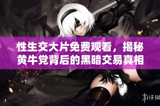 性生交大片免费观看，揭秘黄牛党背后的黑暗交易真相