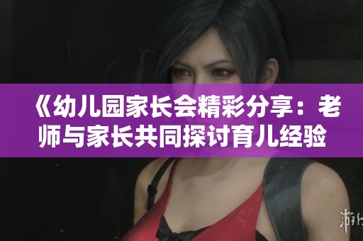 《幼儿园家长会精彩分享：老师与家长共同探讨育儿经验》