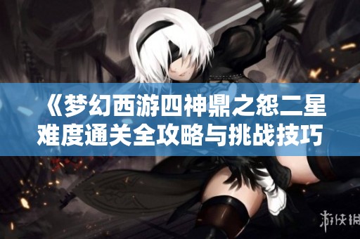 《梦幻西游四神鼎之怨二星难度通关全攻略与挑战技巧分享》