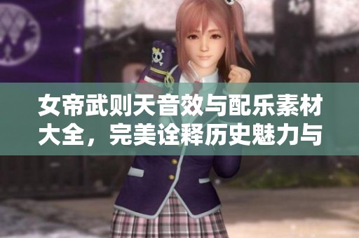 女帝武则天音效与配乐素材大全，完美诠释历史魅力与气势