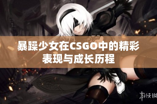 暴躁少女在CSGO中的精彩表现与成长历程