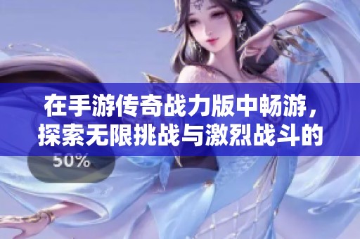 在手游传奇战力版中畅游，探索无限挑战与激烈战斗的乐趣