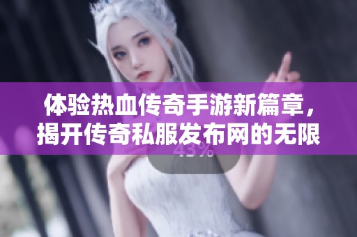 体验热血传奇手游新篇章，揭开传奇私服发布网的无限魅力